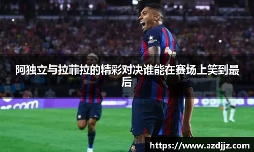 阿独立与拉菲拉的精彩对决谁能在赛场上笑到最后