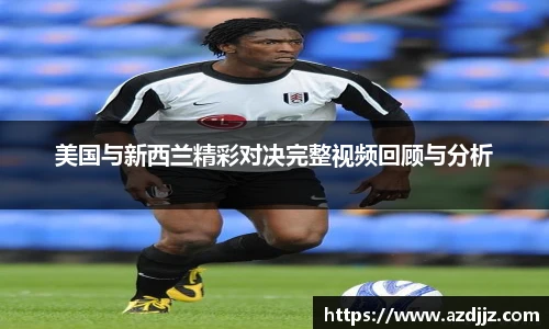 美国与新西兰精彩对决完整视频回顾与分析