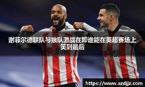 谢菲尔德联队与狼队激战在即谁能在英超赛场上笑到最后