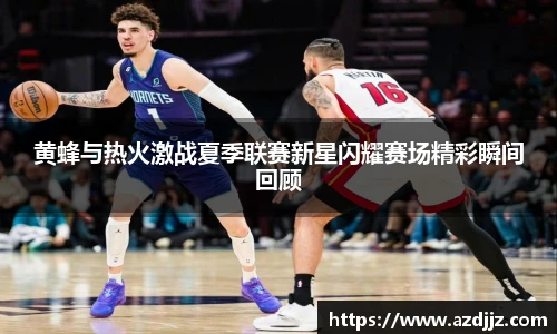 黄蜂与热火激战夏季联赛新星闪耀赛场精彩瞬间回顾