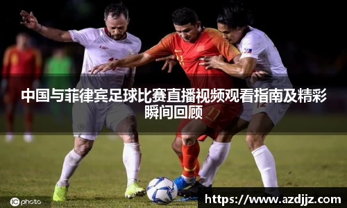 中国与菲律宾足球比赛直播视频观看指南及精彩瞬间回顾